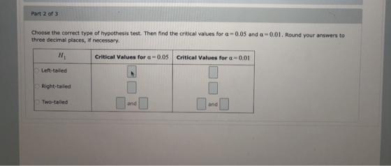 Part 2 of 3 Choose the correct type of hypothesis test. Then find the critical values for a -0.05 and a=0.01. Round your answ