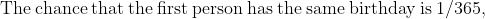 \mathrm{The\:chance\:that\:the\:first\:person\:has\:the\:same\:birthday\:is\:1/365,}