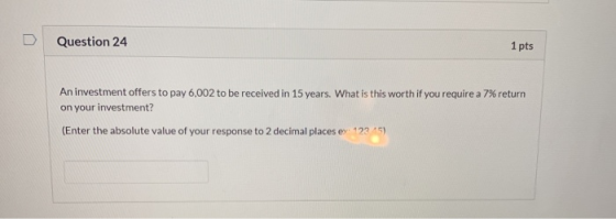 Question 24 1 pts An investment offers to pay 6,002 to be received in 15 years. What is this worth if you require a 7% return