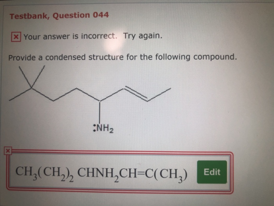 Testbank, Question 044 X Your answer is incorrect. Try again. Provide a condensed structure for the following compound. NH2 X