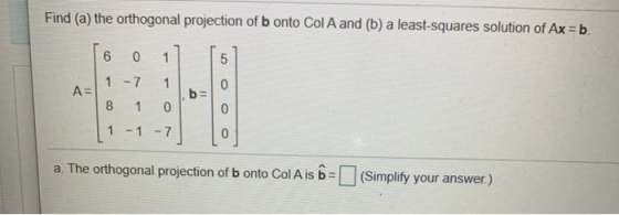 Find (a) the orthogonal projection of b onto Col A and (b) a least-squares solution of Ax = b. 6 0 1 5 1-7 0 A= 1 0 b= co 1-1