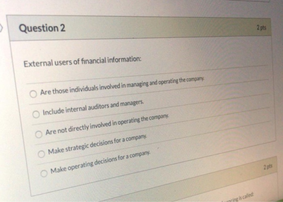 Question 2 2 pts External users of financial information: OAre those individuals involved in managing and operating the compa