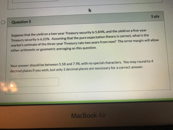 D Question 5 5 pts Suppose that the yield on a two-year Treasury security is 5.84%, and the yield on a five-year Treasury sec