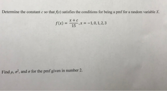 Determine the constant c so that (x) satisfies the conditions for being a pmf for a random variable X. x + c )15x -1,0, 1,2,3 Find μ, σ, and σ for the pmfgiven in number 2.