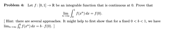 Problem 4: Let f: [0, 1] → R be an integrable function that is continuous at 0. Prove that lim f() dx = f(0). n+Jo [ Hint: t