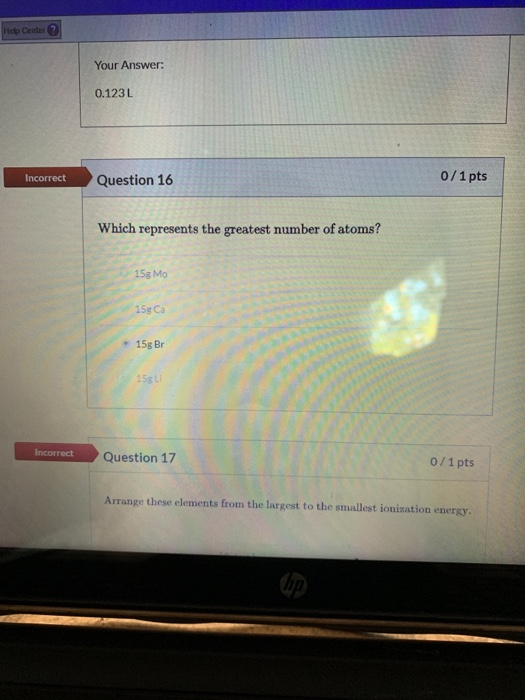 Heb Center? Your Answer: 0.123 L Incorrect Question 16 0/1 pts Which represents the greatest number of atoms? 15g Mo 15g Ca 1