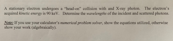 A stationary electron undergoes a head-on collision with and X-ray photon. The electrons acquired kinetic energy is 90 keV