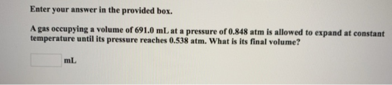 Enter your answer in the provided box. A gas occupying a volume of 691.0 mL at a pressure of 0.848 atm is allowed to expand a