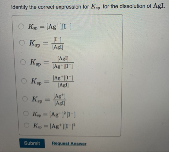 Identify the correct expression for Ksp for the dissolution of AgI. O Ksp = [Ag+][IC] Il [AgI] O O K = [Ag!) O [Ag+11) (Ag +