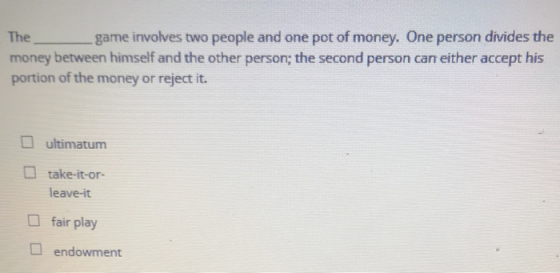 The game involves two people and one pot of money. One person divides the money between himself and the other person; the sec