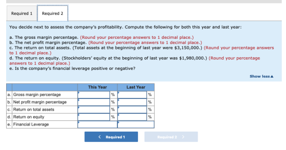 Required 1 Required 2 You decide next to assess the companys profitability. Compute the following for both this year and las