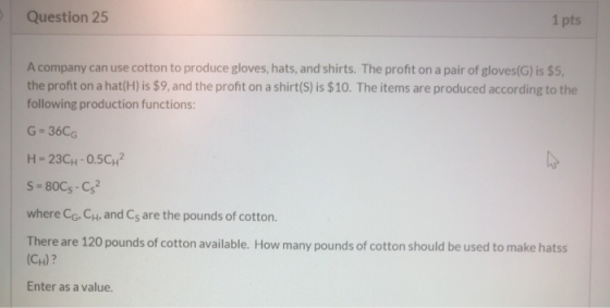 Question 25 1 pts A company can use cotton to produce gloves, hats, and shirts. The profit on a pair of gloves(G) is $5. the