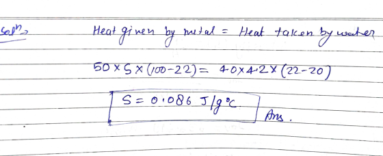 Solh Heat given by metal = Heat Heat taken by water 50 x 5 x (100-22)= 40X42X (22-20) S = 0.086 J/g °c Ans.