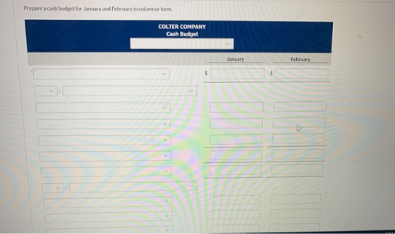 Prepare a cash budget for January and February in columnar form COLTER COMPANY Cash Budget February January $ $