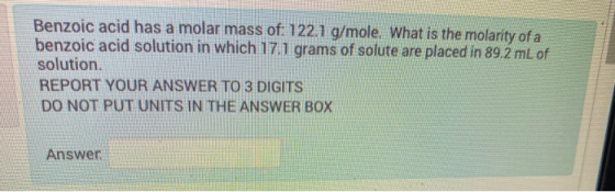 Benzoic acid has a molar mass of: 122.1 g/mole. What is the molarity of a benzoic acid solution in which 17. 1 grams of solut