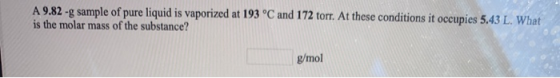 A 9.82 -g sample of pure liquid is vaporized at 193 °C and 172 torr. At these conditions it occupies 5.43 L. What is the mola