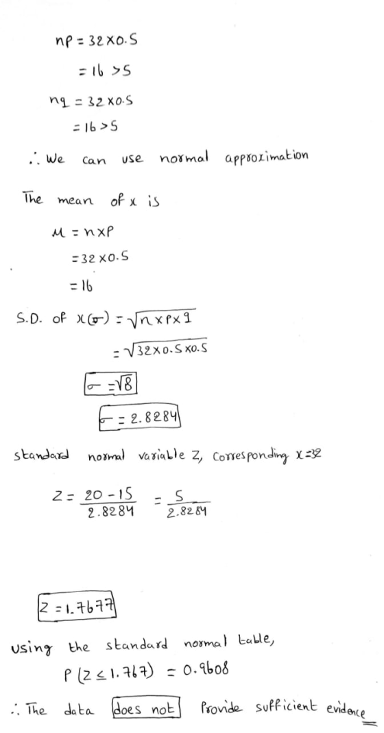 np = 32x0.5 = 16 >5 ng - 32X0.5 -16 >5 .: We can use normal approximation The mean of x is M =nXP - 32 X0.5 = 16 S.D. of (o):
