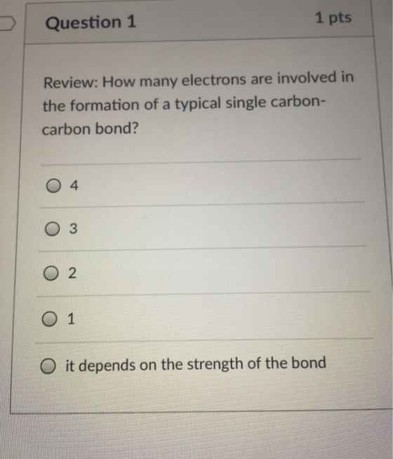 Question 1 1 pts Review: How many electrons are involved in the formation of a typical single carbon- carbon bond? 03 O 2 O it depends on the strength of the bond