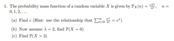 1. The probability mass function of a random variable X is given by Px(n) bv P Yn (a) Find c (Hint: use the relationship that Σο=0 (b) Now assume λ = 2, find P(X = 0) (c) Find P(X>3) n-0 n! ex)
