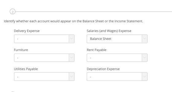 2 identify whether each account would appear on the Balance Sheet or the Income Statement Delivery Expense Salaries (and Wages) Expense Balance Sheet Furniture Rent Payable Utilities Payable Depreciation Expense