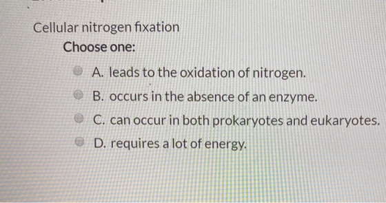 Cellular nitrogen fixation Choose one: © A. leads to the oxidation of nitrogen. B. occurs in the absence of an enzyme. © C. c