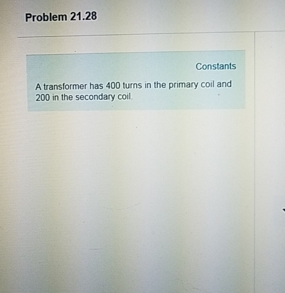Problem 21.28 Constants A transformer has 400 turns in the primary coil and 200 in the secondary coil.