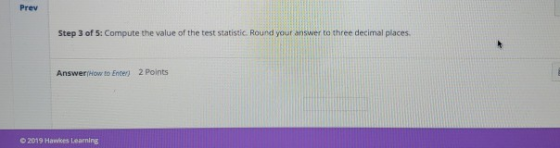 Prev Step 3 of 5: Compute the value of the test statistic. Round your answer to three decimal places 2 Points AnswerHow to En