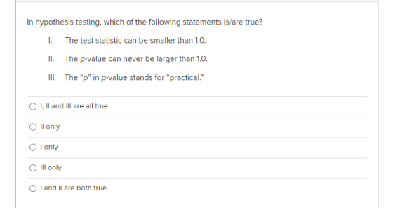 1. In hypothesis testing, which of the following statements is/are true? The test statistic can be smaller than 1.0. II. The