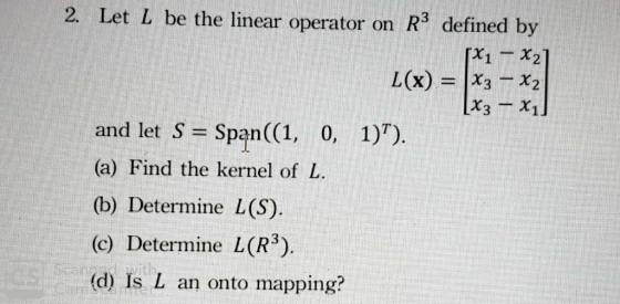 R3 defined by 2. Let L be the linear operator on X21 X3X2 [x3- X1 L(x) and let S Span((1, 0, 1)) (a) Find the kernel of L (b)