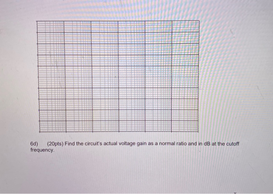 6d) (20pts) Find the circuits actual voltage gain as a normal ratio and in dB at the cutoff frequency