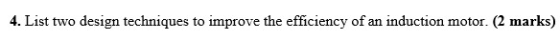4. List two design techniques to improve the efficiency of an induction motor. (2 marks)