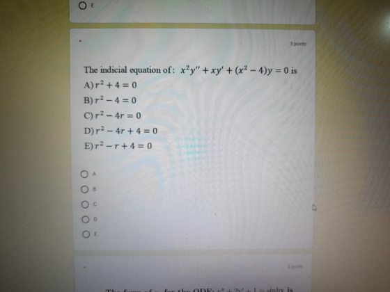 E 3 points The indicial equation of: x2y + xy + (x2 - 4)y = 0 is A)r? + 4 = 0 B) r2 - 4 = 0 C)r? - 4r = 0 D) r2 – 4r + 4 =