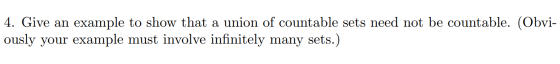 4. Give an example to show that a union of countable sets need not be countable. (Obvi- ously your example must involve infin