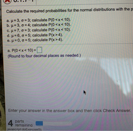 Calculate the required probabilities for the normal distributions with the p a. u 3, o 3; calculate P(0 <x< 10). b. H 3, o 4;