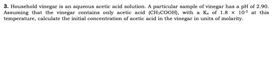 3. Household vinegar is an aqueous acetic acid solution. A particular sample of vinegar has a pH of 2.90. Assuming that the v