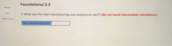 Foundational 2-3 eBook Print 3. What was the total manufacturing cost assigned to Job P? (Do not round intermediate calculati