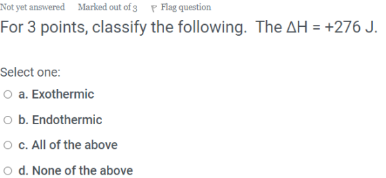 Not yet answered Marked out of 3 p Flag question For 3 points, classify the following. The AH = +276 J. Select one: O a. Exot