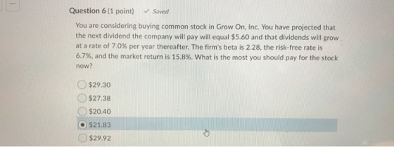 Question 6 (1 point) ✓ Saved You are considering buying common stock in Grow On, Inc. You have projected that the next divide