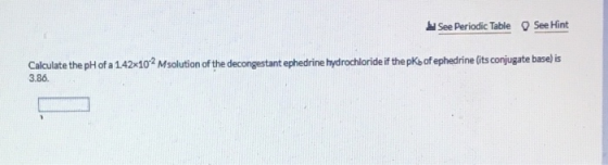 See Hint See Periodic Table Calculate the pH of a 142x102 Msolution af the decongestant ephedrine hydrochloride if the pKs of
