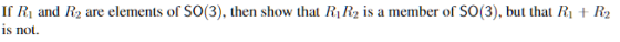 If Ri and R2 are elements of SO(3), then show that RR2 is a member of SO(3), but that Ri is not R2