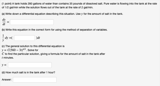 (1 point) A tank holds 280 gallons of water than contains 35 pounds of dissolved salt. Pure water is flowing into the tank at