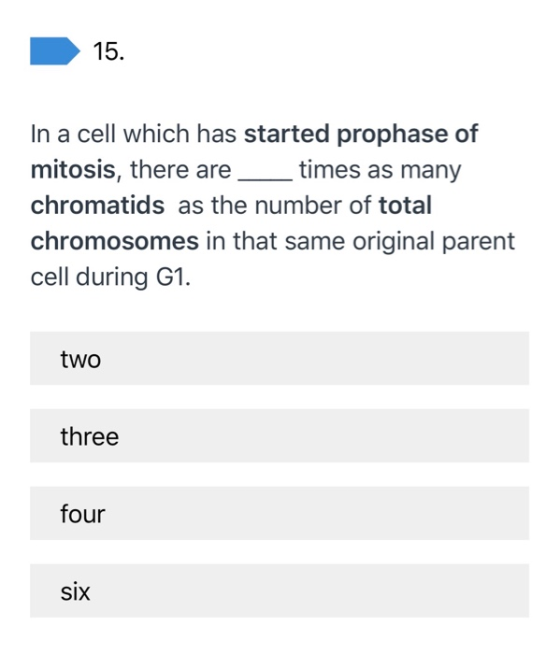 15. In a cell which has started prophase of mitosis, there are times as many chromatids as the number of total chromosomes in