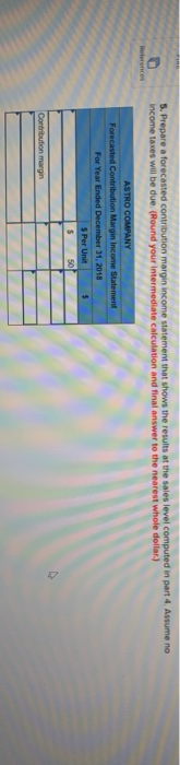 5. Prepare a forecasted contribution margin income statement that shows the results at the sales level computed in part 4. As