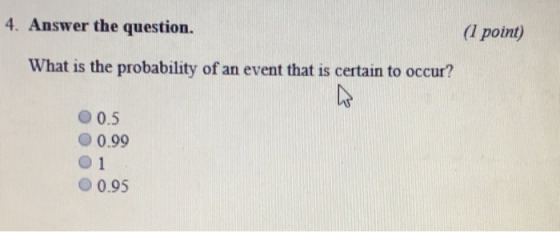 (1 point) 4. Answer the question. What is the probability of an event that is certain to occur? 0.5 O 0.99 O 1 O 0.95