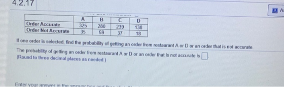 4.2.17 DA Order Accurate Order Not Accurate A 325 35 B 280 59 С 239 37 D 138 18 If one order is selected, find the probabilit