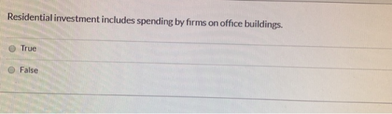 Residential investment includes spending by firms on office buildings. True False