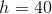 h = 40