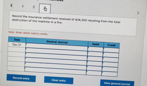 HE El LE Record the insurance settlement received of $34,500 resulting from the total destruction of the machine in a fire. A