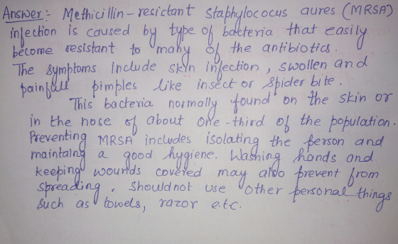 Answer Methiciinresicantstaphyloc ocus aures (MRSA) inlechion is caused by tybe o h balcteria that casi l écome resistant to moky the anibiotict The symbtoms include skIn ilection, suollen an o bain inection imbles like insect os bider bite This bacteria, nor mall found on the skin ογ in the hose about ONe -third o the pobulation Preventing MRSA indludes isolating the Berson and maintalna q0od hashing hands and Should not use other pexona thi Spo Such as towels, razor etc