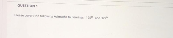 QUESTION 1 Please covert the following Azimuths to Bearings: 1250 and 3250